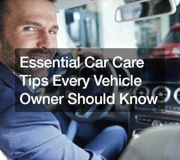 Essential Car Care Tips Every Vehicle Owner Should Know