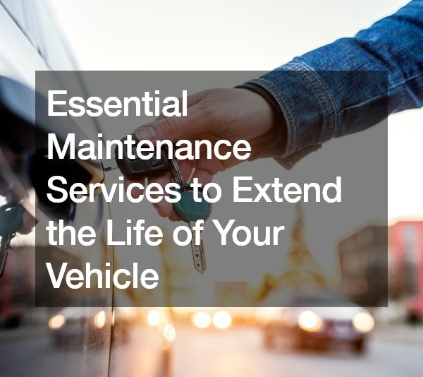 Essential Maintenance Services to Extend the Life of Your Vehicle