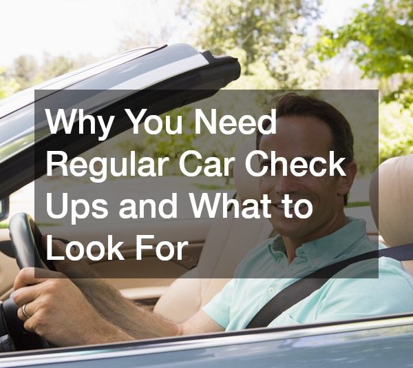 Why You Need Regular Car Check Ups and What to Look For