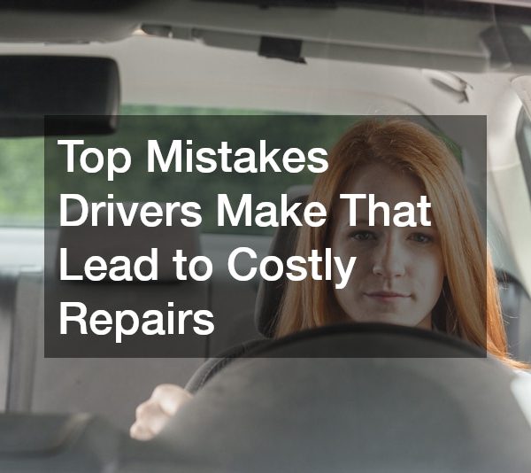 Top Mistakes Drivers Make That Lead to Costly Repairs