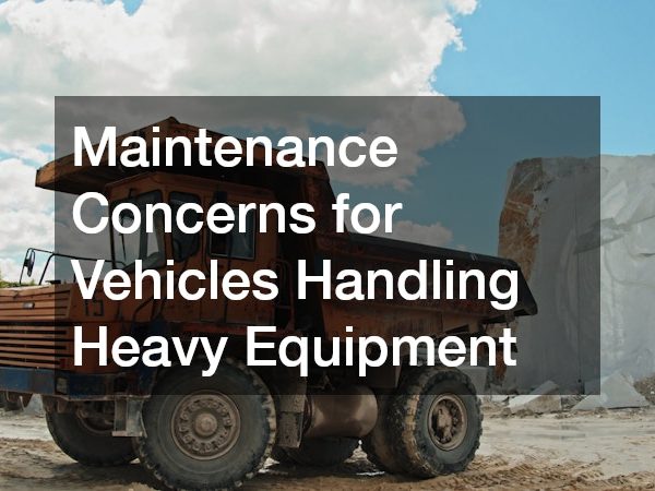 Maintenance Concerns for Vehicles Handling Heavy Equipment